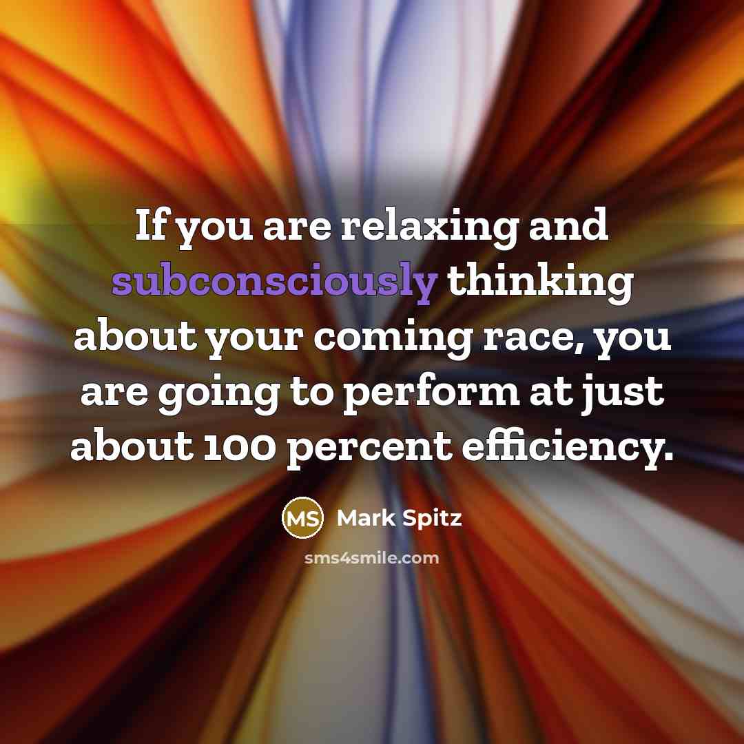 “If you are relaxing and subconsciously thinking about your coming race, you are going to perform at just about 100 percent efficiency.” quote by Mark Spitz