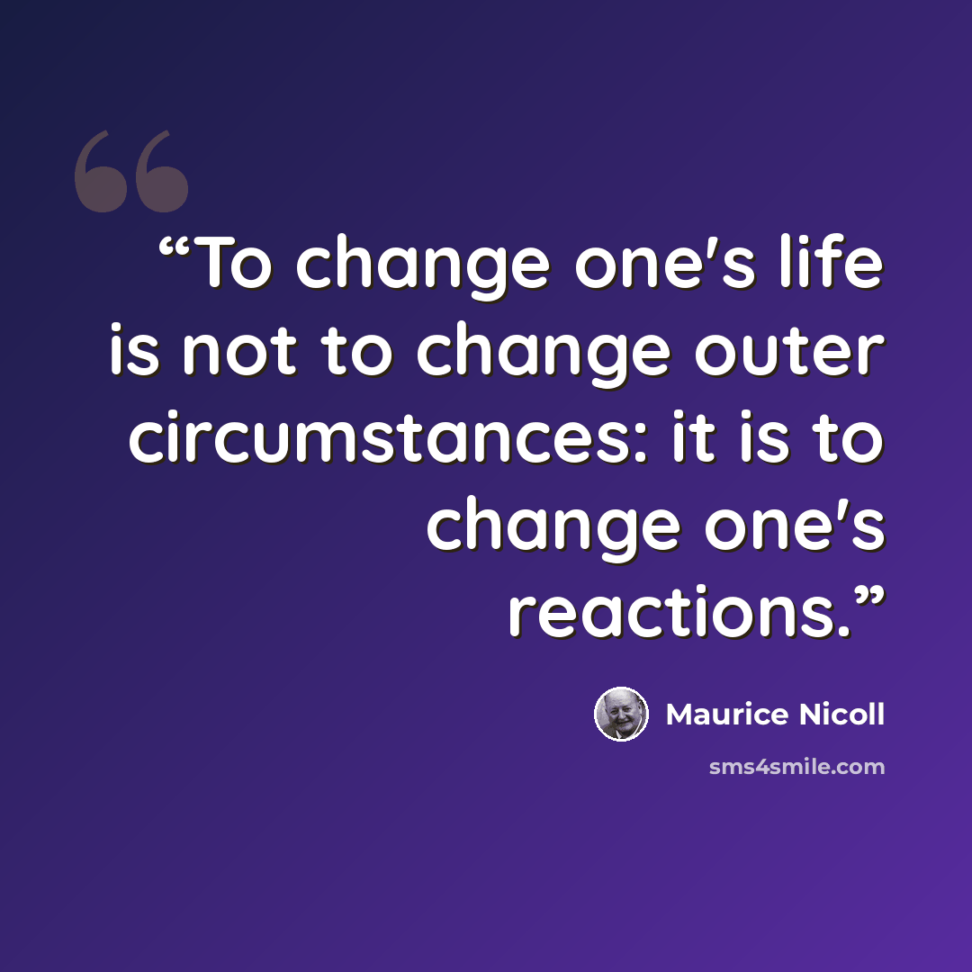 “To change one's life is not to change outer circumstances: it is to change one's reactions.” quote by Maurice Nicoll