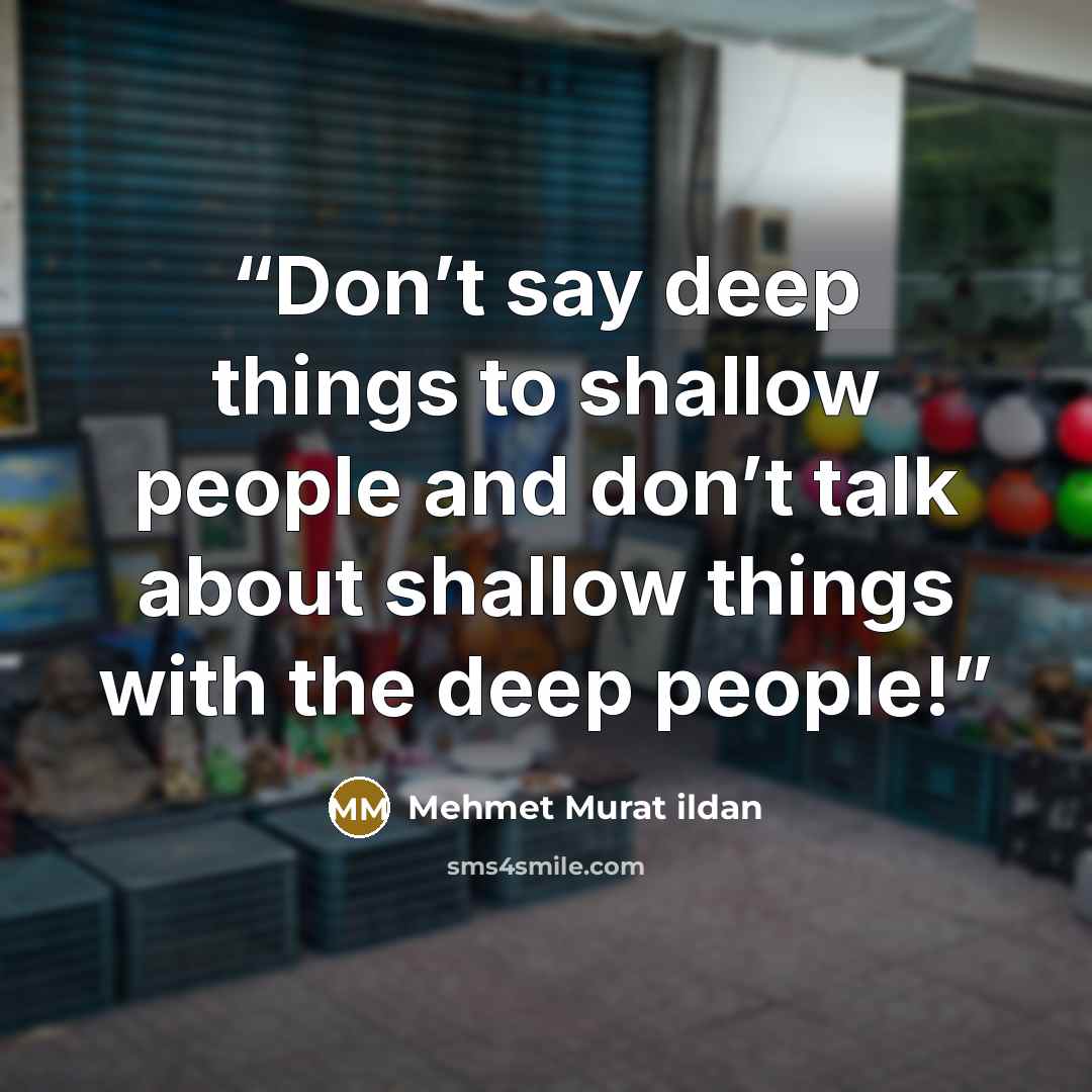 “Don’t say deep things to shallow people and don’t talk about shallow things with the deep people!” quote by Mehmet Murat ildan