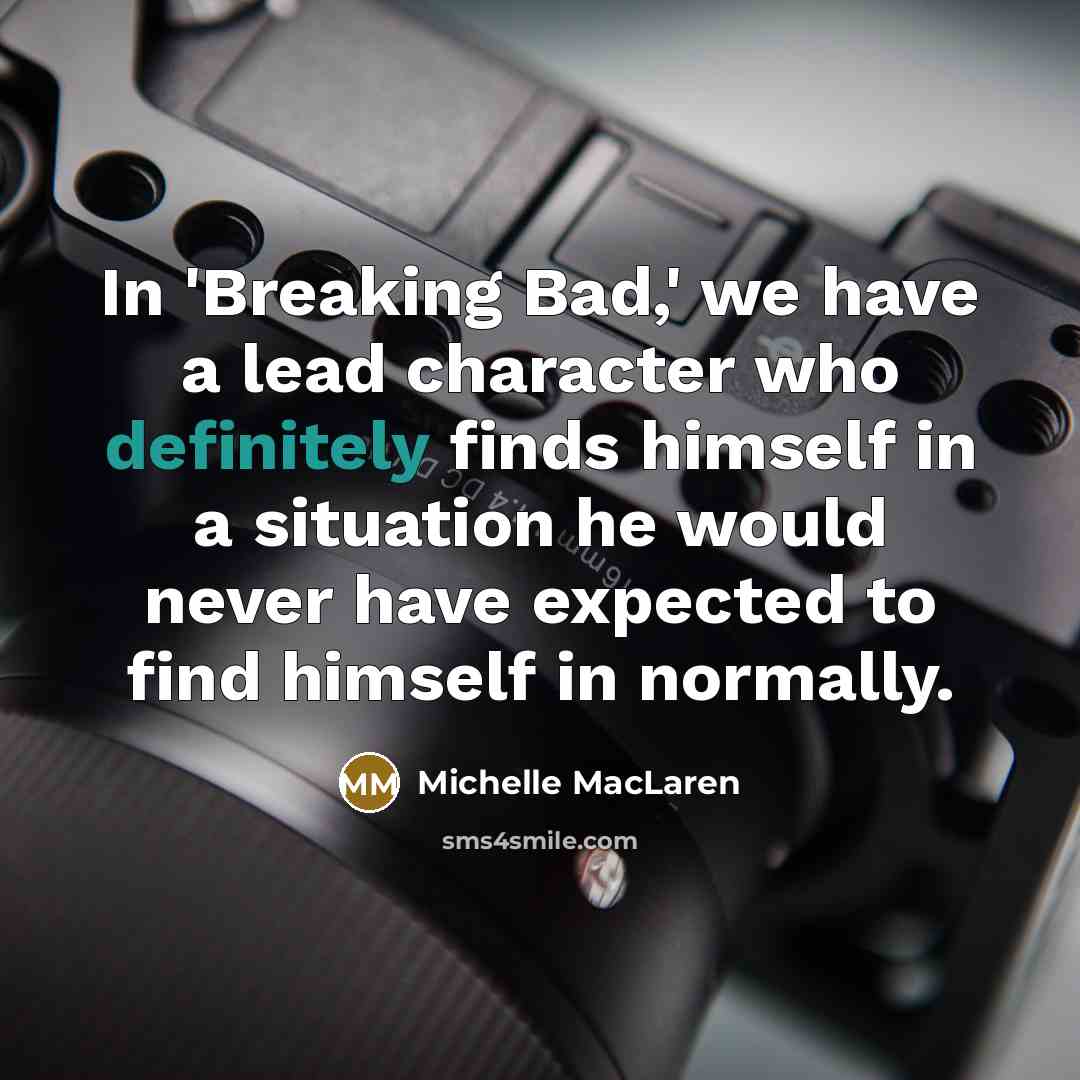 “In 'Breaking Bad,' we have a lead character who definitely finds himself in a situation he would never have expected to find himself in normally.” quote by Michelle MacLaren