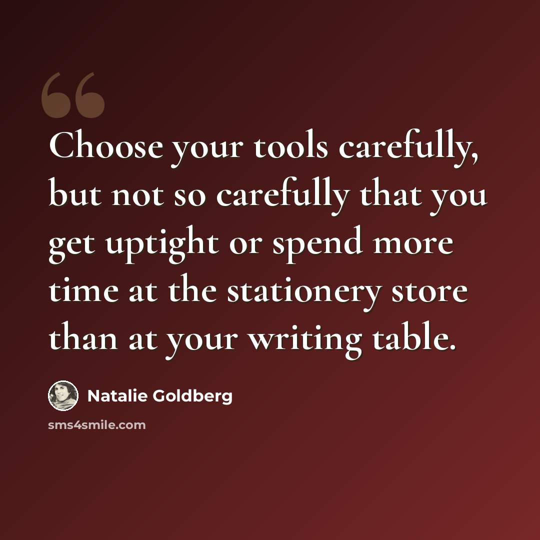 “Choose your tools carefully, but not so carefully that you get uptight or spend more time at the stationery store than at your writing table.” quote by Natalie Goldberg