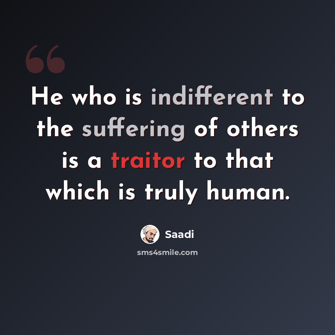 “He who is indifferent to the suffering of others is a traitor to that which is truly human.” quote by Saadi