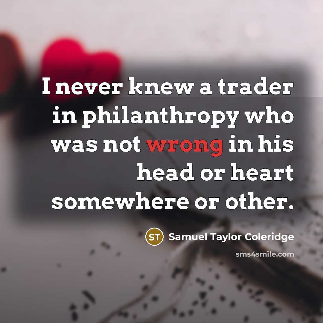 “I never knew a trader in philanthropy who was not wrong in his head or heart somewhere or other.” quote by Samuel Taylor Coleridge