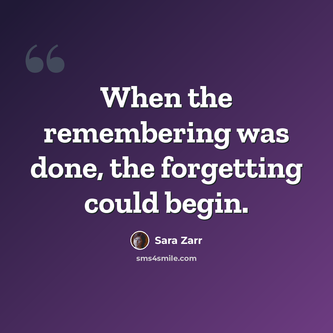 “When the remembering was done, the forgetting could begin.” quote by Sara Zarr