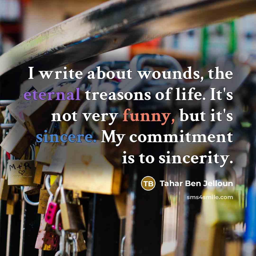 “I write about wounds, the eternal treasons of life. It's not very funny, but it's sincere. My commitment is to sincerity.” quote by Tahar Ben Jelloun