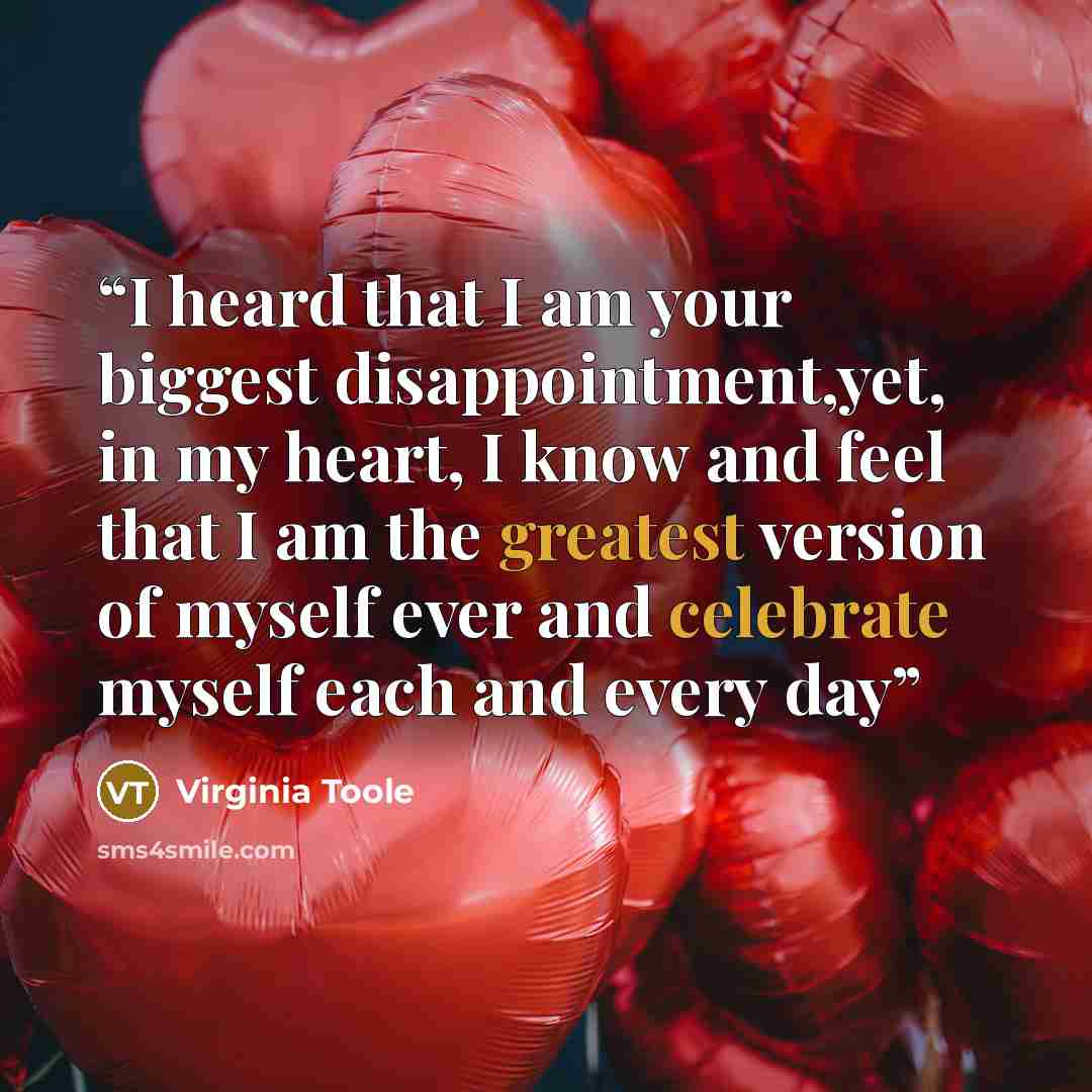 “I heard that I am your biggest disappointment,yet, in my heart, I know and feel that I am the greatest version of myself ever and celebrate myself each and every day” quote by Virginia Toole