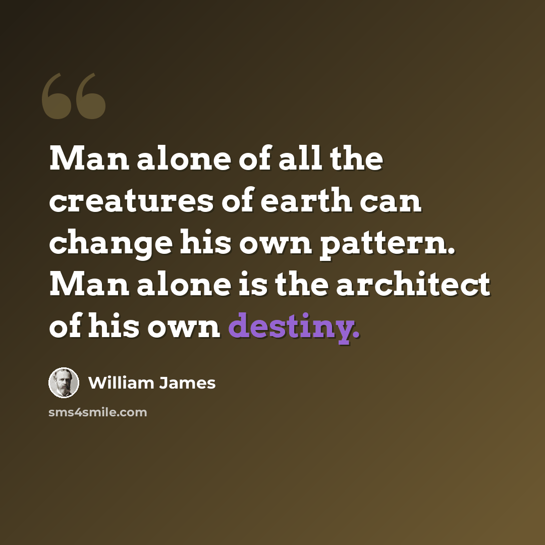 “Man alone of all the creatures of earth can change his own pattern. Man alone is the architect of his own destiny.” quote by William James