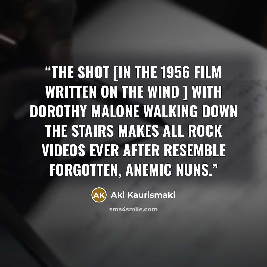 “The shot [in the 1956 film Written on the Wind ] with Dorothy Malone walking down the stairs makes all rock videos ever after resemble forgotten, anemic nuns.” quote by Aki Kaurismäki