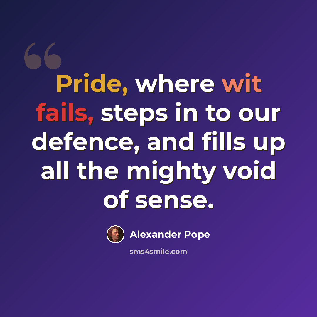 “Pride, where wit fails, steps in to our defence, and fills up all the mighty void of sense.” quote by Alexander Pope