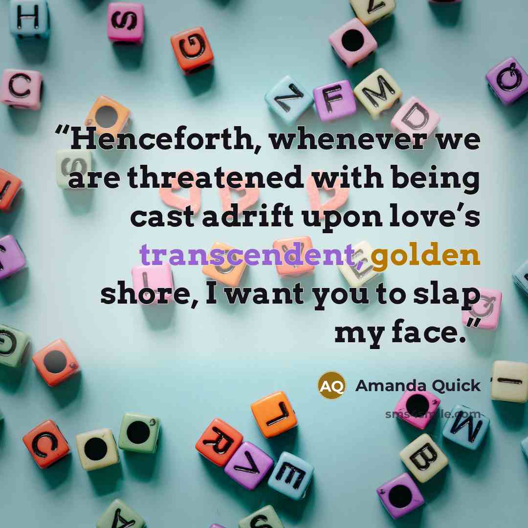 “Henceforth, whenever we are threatened with being cast adrift upon love’s transcendent, golden shore, I want you to slap my face.” quote by Amanda Quick