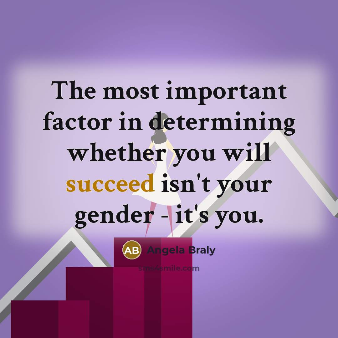 “The most important factor in determining whether you will succeed isn't your gender - it's you.” quote by Angela Braly