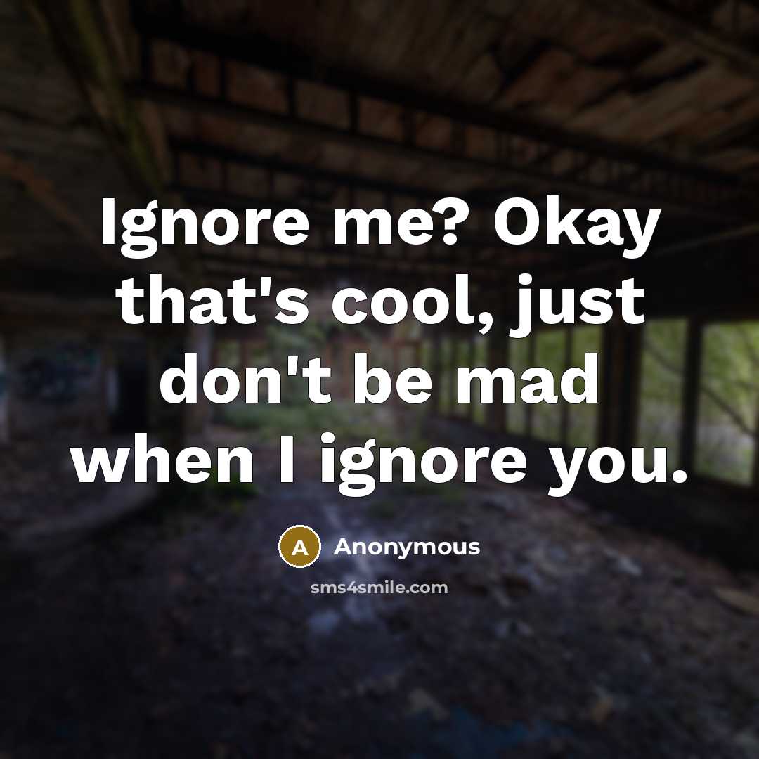 “Ignore me? Okay that's cool, just don't be mad when I ignore you.” quote by Anonymous