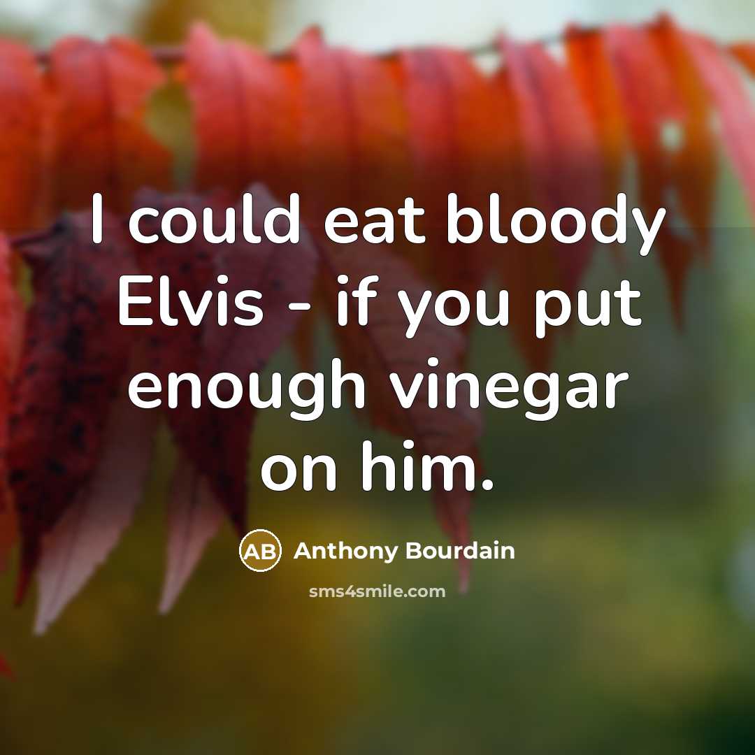“I could eat bloody Elvis - if you put enough vinegar on him.” quote by Anthony Bourdain