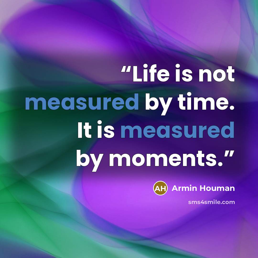 “Life is not measured by time. It is measured by moments.” quote by Armin Houman