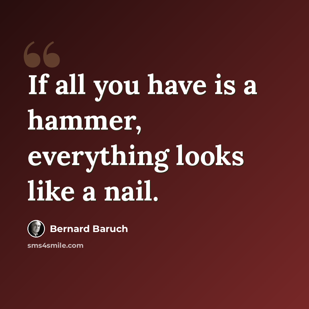 “If all you have is a hammer, everything looks like a nail.” quote by Bernard Baruch