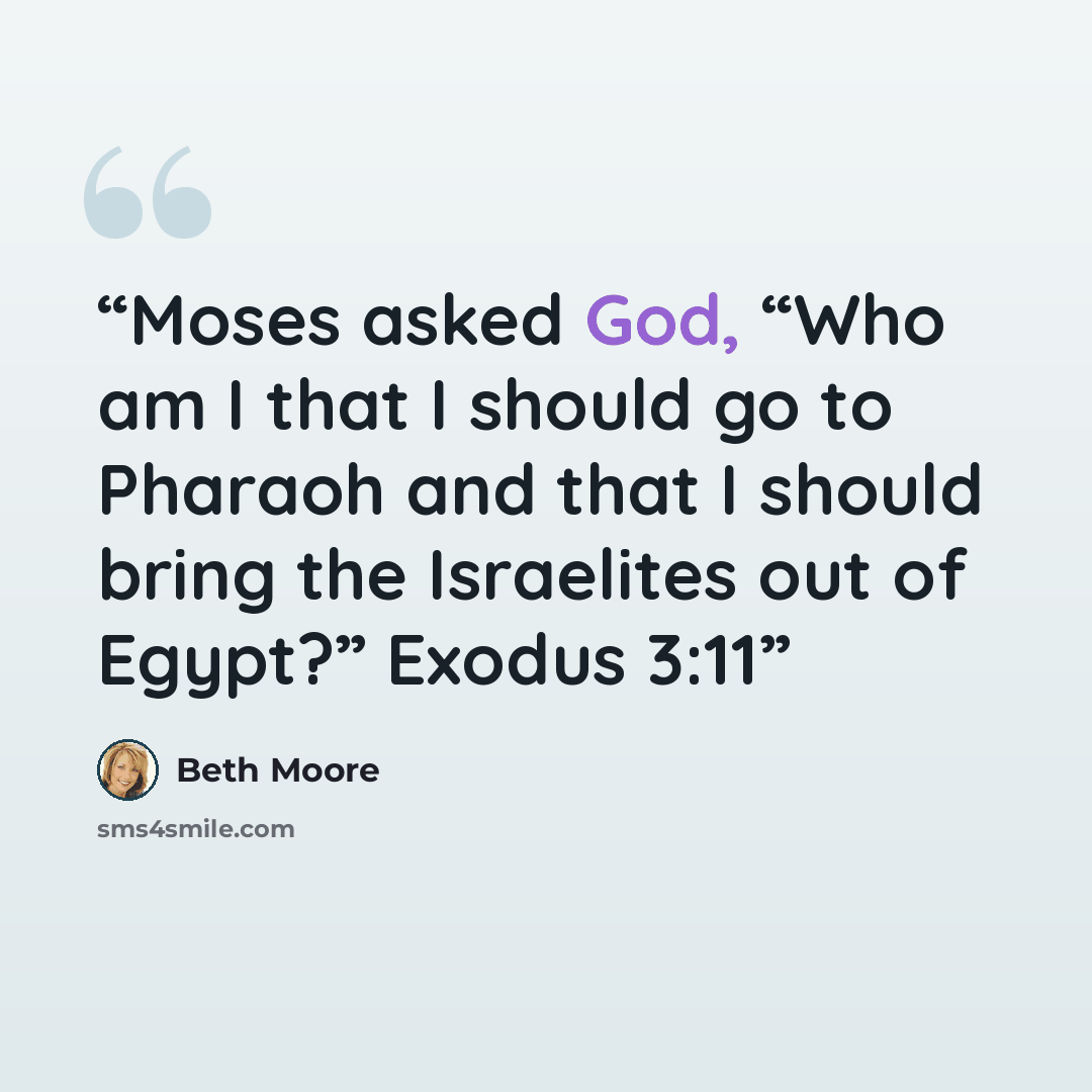 “Moses asked God, “Who am I that I should go to Pharaoh and that I should bring the Israelites out of Egypt?” Exodus 3:11” quote by Beth Moore