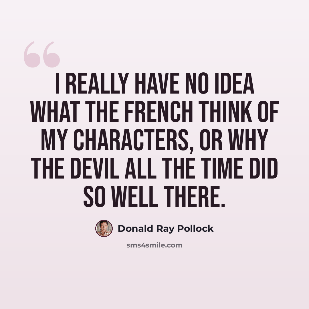 “I really have no idea what the French think of my characters, or why The Devil All the Time did so well there.” quote by Donald Ray Pollock