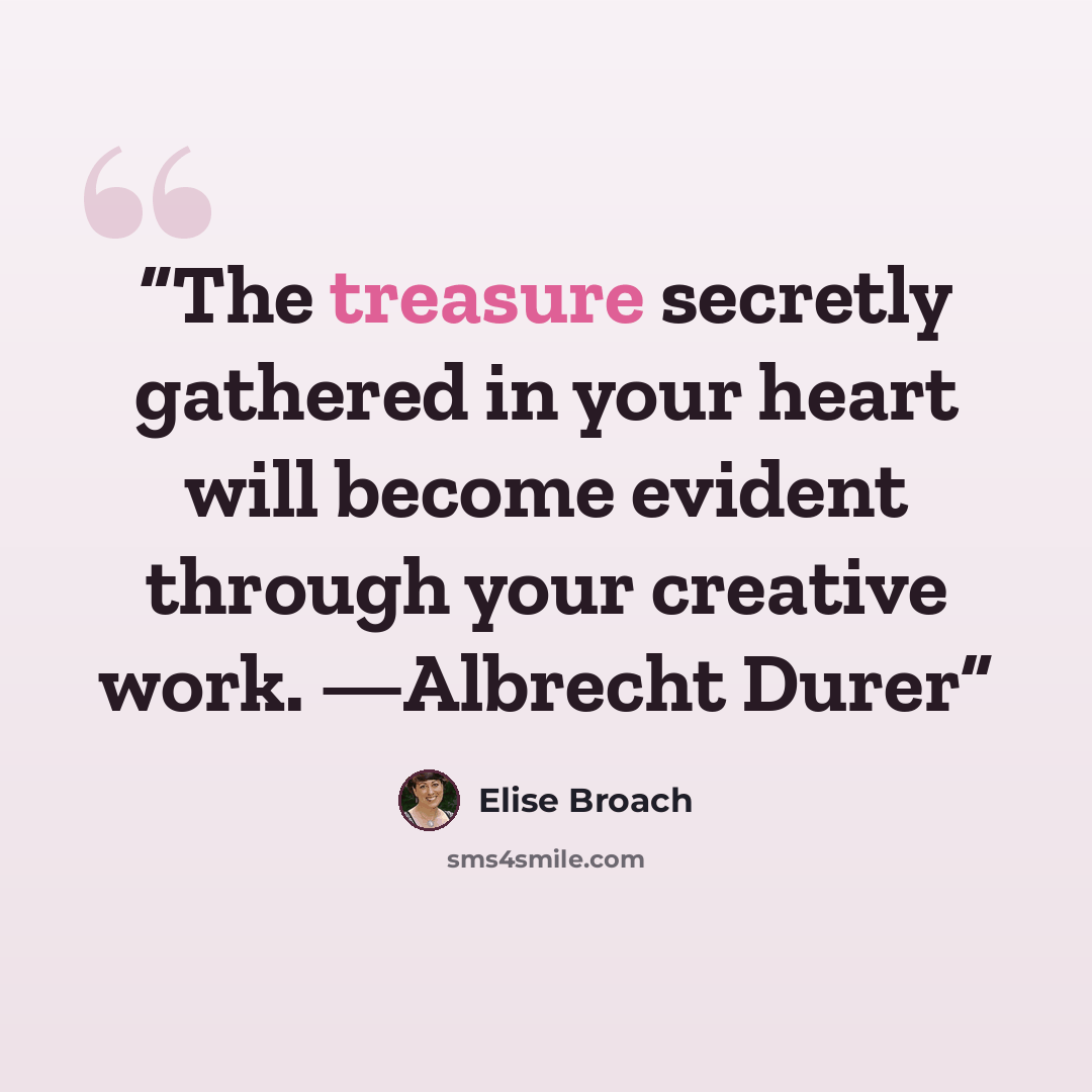 “The treasure secretly gathered in your heart will become evident through your creative work. —Albrecht Durer” quote by Elise Broach