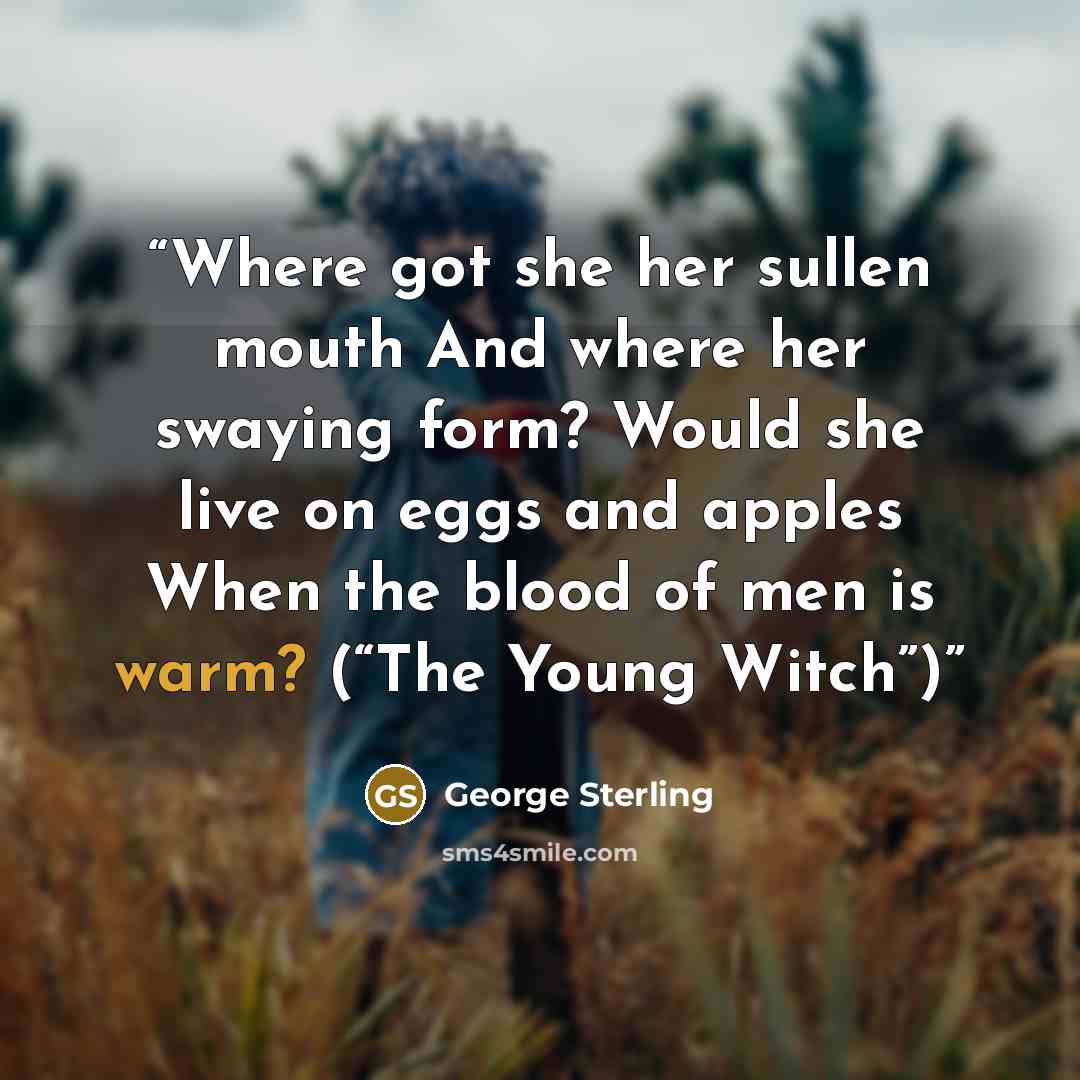 “Where got she her sullen mouth And where her swaying form? Would she live on eggs and apples When the blood of men is warm? (“The Young Witch”)” quote by George Sterling