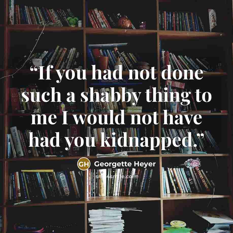 “If you had not done such a shabby thing to me I would not have had you kidnapped.” quote by Georgette Heyer