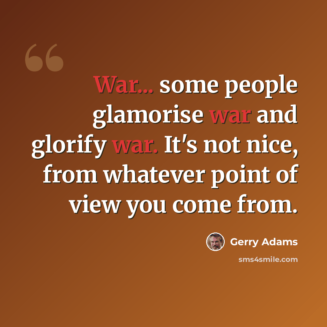 “War... some people glamorise war and glorify war. It's not nice, from whatever point of view you come from.” quote by Gerry Adams