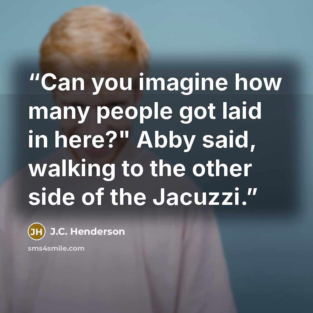 “Can you imagine how many people got laid in here?" Abby said, walking to the other side of the Jacuzzi.” quote by J.C. Henderson