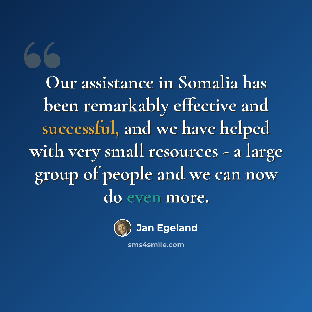 “Our assistance in Somalia has been remarkably effective and successful, and we have helped with very small resources - a large group of people and we can now do even more.” quote by Jan Egeland