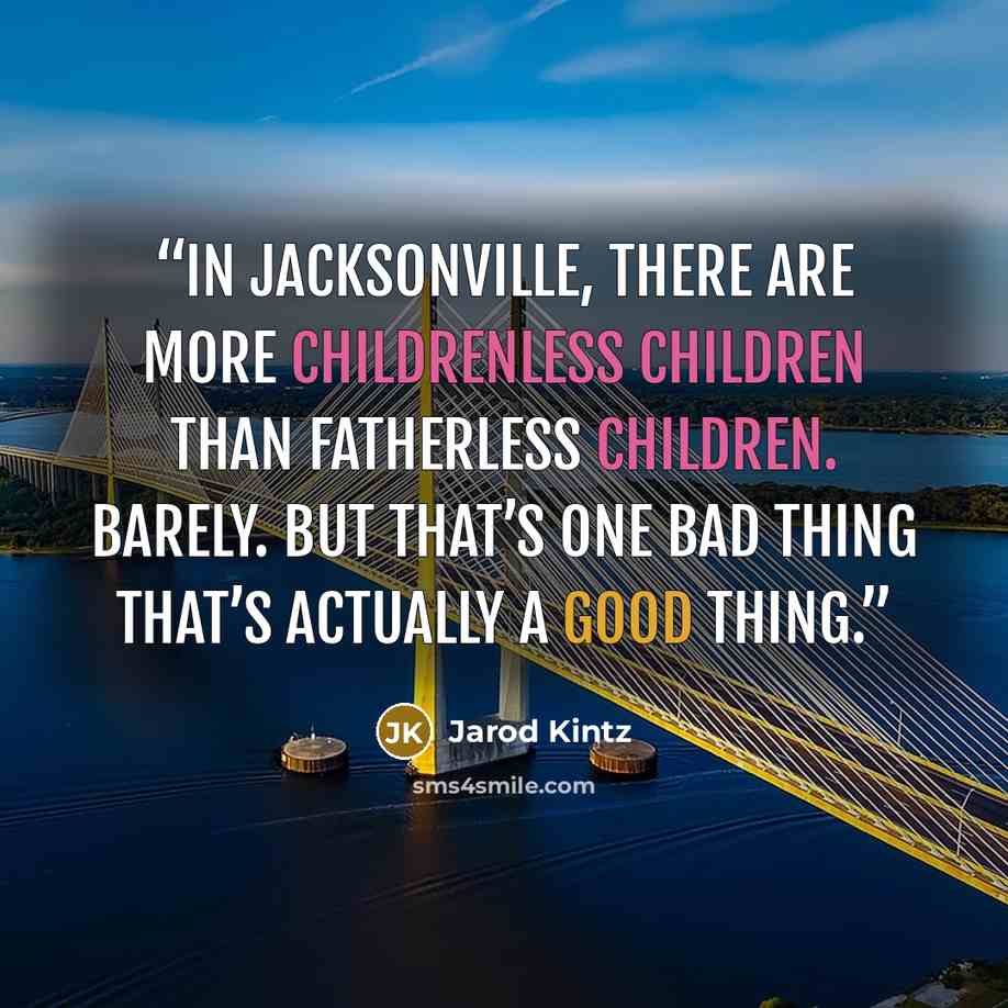 “In Jacksonville, there are more childrenless children than fatherless children. Barely. But that’s one bad thing that’s actually a good thing.” quote by Jarod Kintz