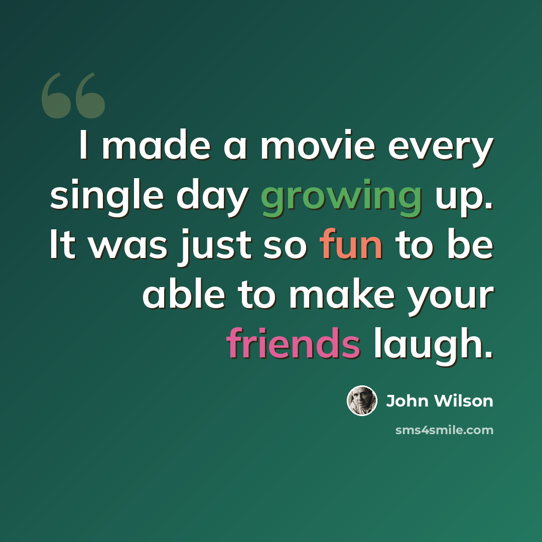 “I made a movie every single day growing up. It was just so fun to be able to make your friends laugh.” quote by John Wilson