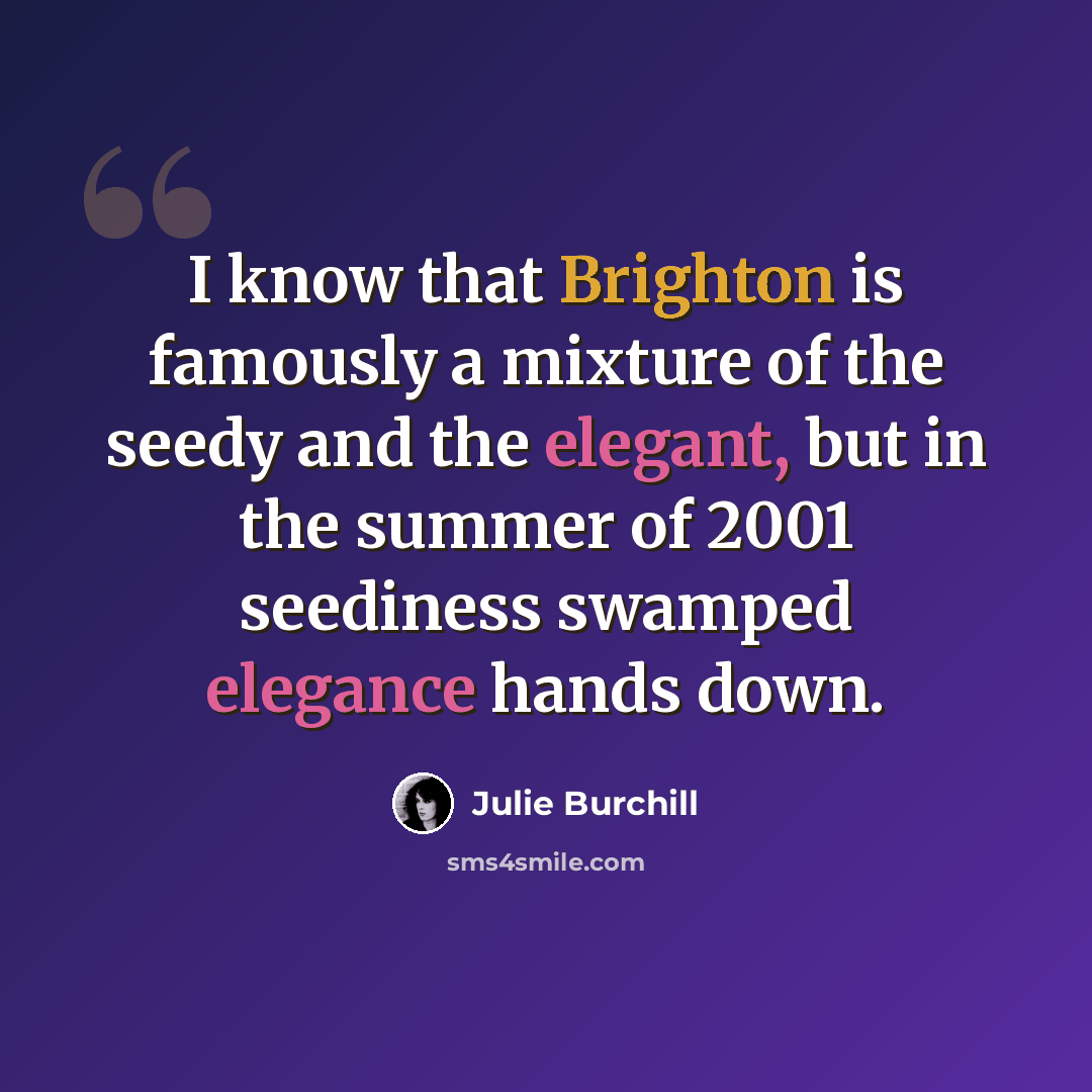“I know that Brighton is famously a mixture of the seedy and the elegant, but in the summer of 2001 seediness swamped elegance hands down.” quote by Julie Burchill