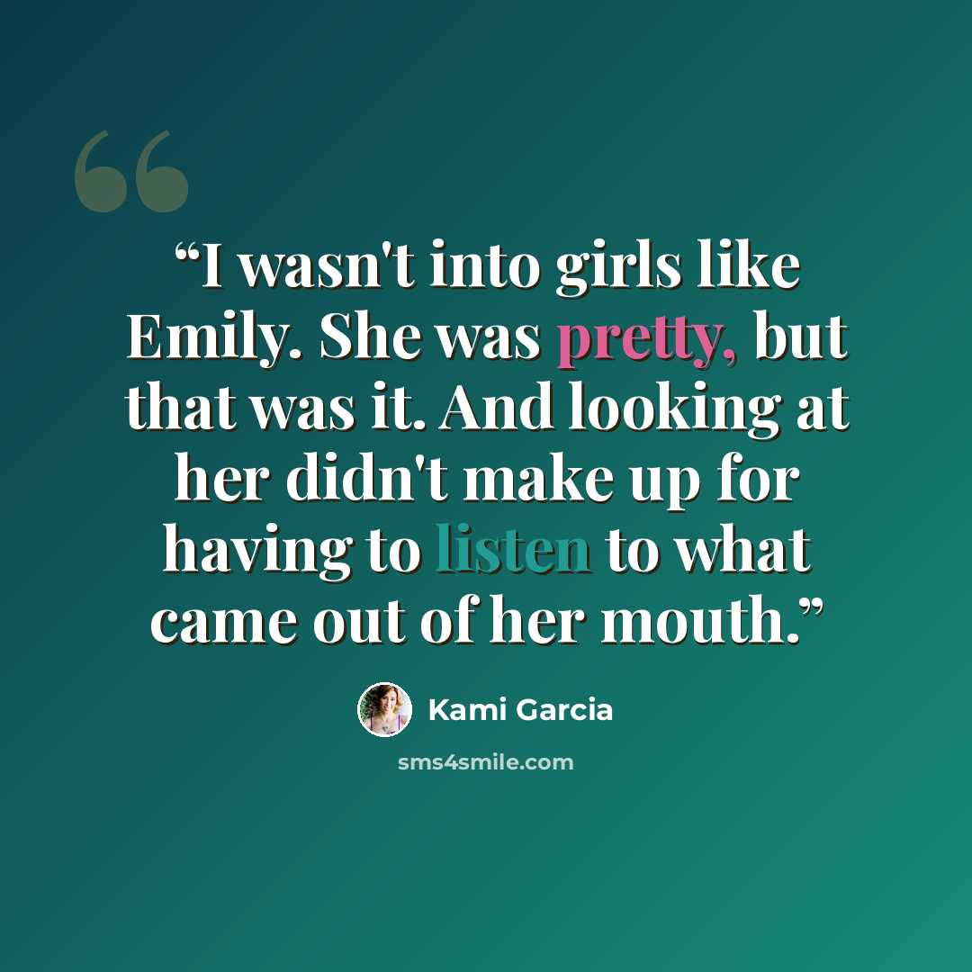 “I wasn't into girls like Emily. She was pretty, but that was it. And looking at her didn't make up for having to listen to what came out of her mouth.” quote by Kami Garcia