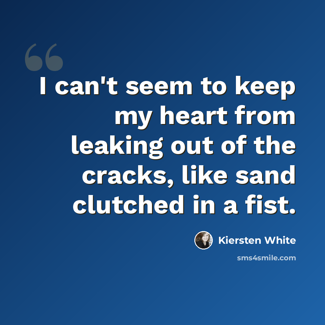 “I can't seem to keep my heart from leaking out of the cracks, like sand clutched in a fist.” quote by Kiersten White
