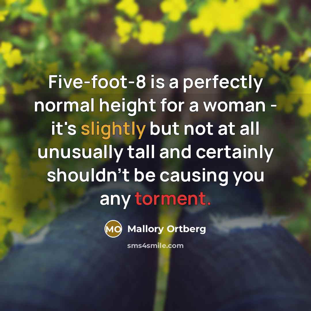 “Five-foot-8 is a perfectly normal height for a woman - it's slightly but not at all unusually tall and certainly shouldn't be causing you any torment.” quote by Mallory Ortberg