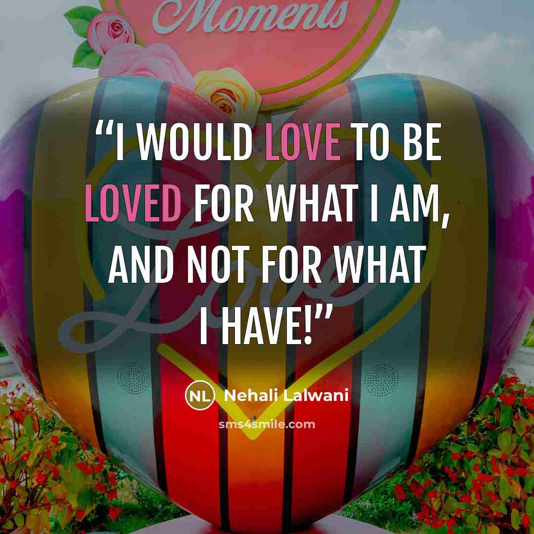 “I would love to be loved for what I am, and not for what I have!” quote by Nehali Lalwani