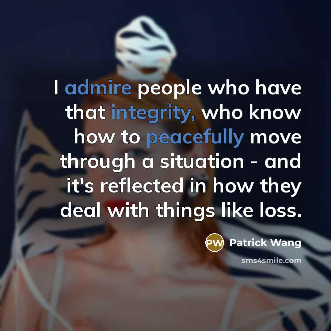 “I admire people who have that integrity, who know how to peacefully move through a situation - and it's reflected in how they deal with things like loss.” quote by Patrick Wang