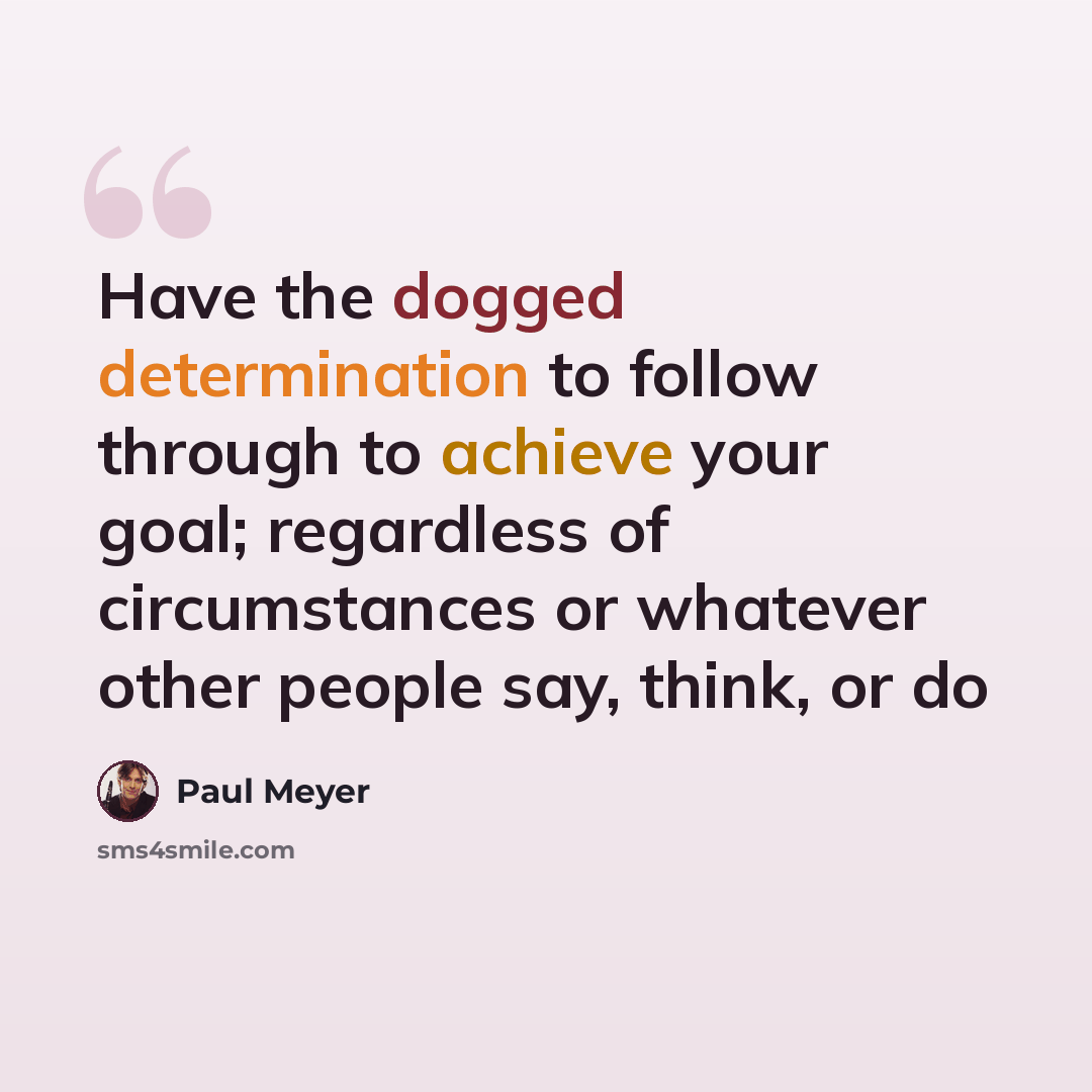 “Have the dogged determination to follow through to achieve your goal; regardless of circumstances or whatever other people say, think, or do” quote by Paul Meyer