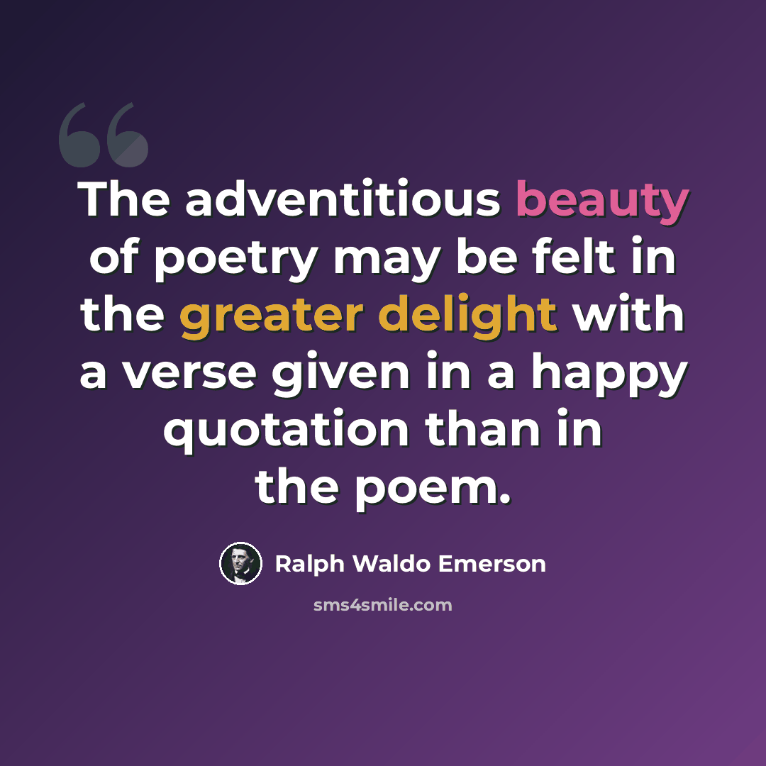 “The adventitious beauty of poetry may be felt in the greater delight with a verse given in a happy quotation than in the poem.” quote by Ralph Waldo Emerson