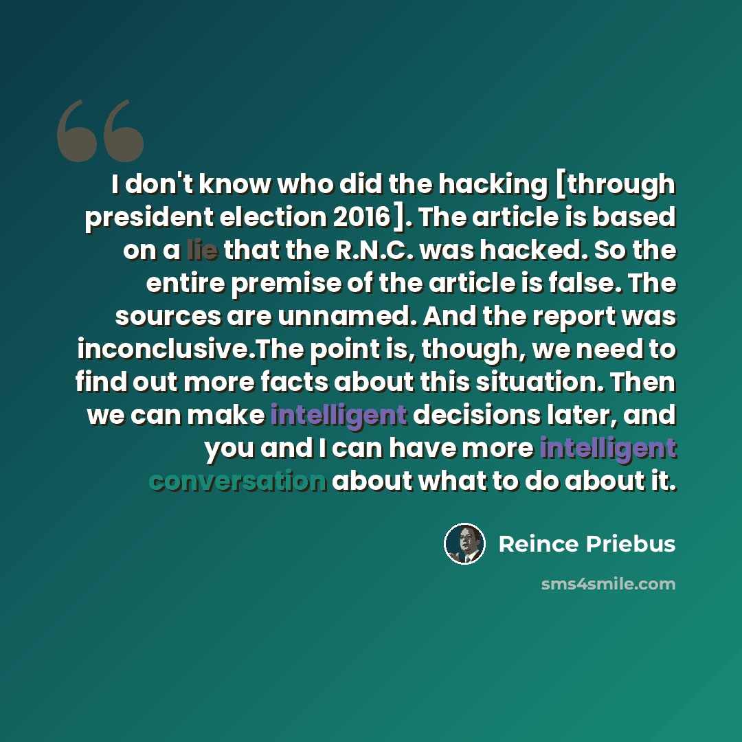 “I don't know who did the hacking [through president election 2016]. The article is based on a lie that the R.N.C. was hacked. So the entire premise of the article is false. The sources are unnamed. And the report was inconclusive.The point is, though, we need to find out more facts about this…” quote by Reince Priebus