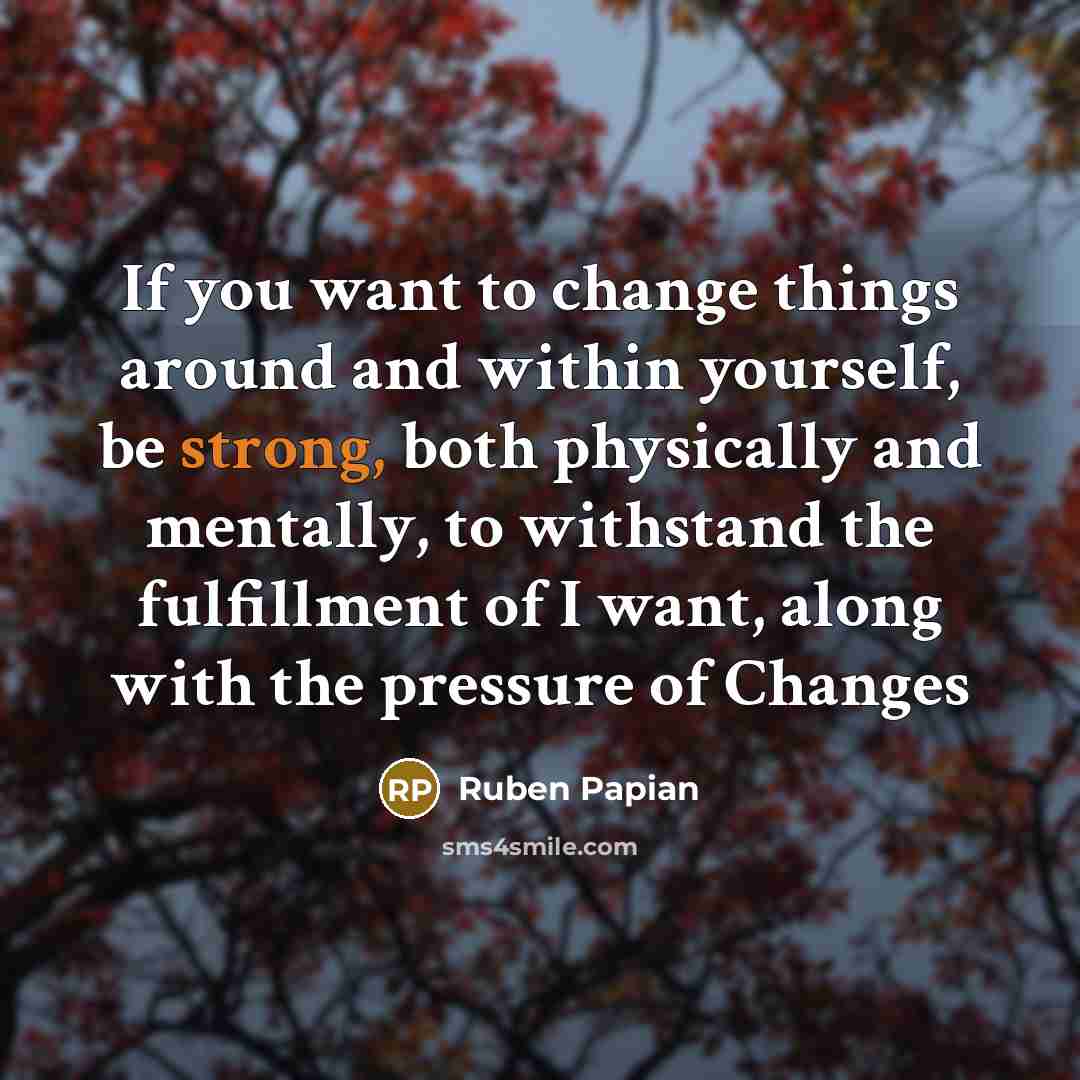 “If you want to change things around and within yourself, be strong, both physically and mentally, to withstand the fulfillment of I want, along with the pressure of Changes” quote by Ruben Papian