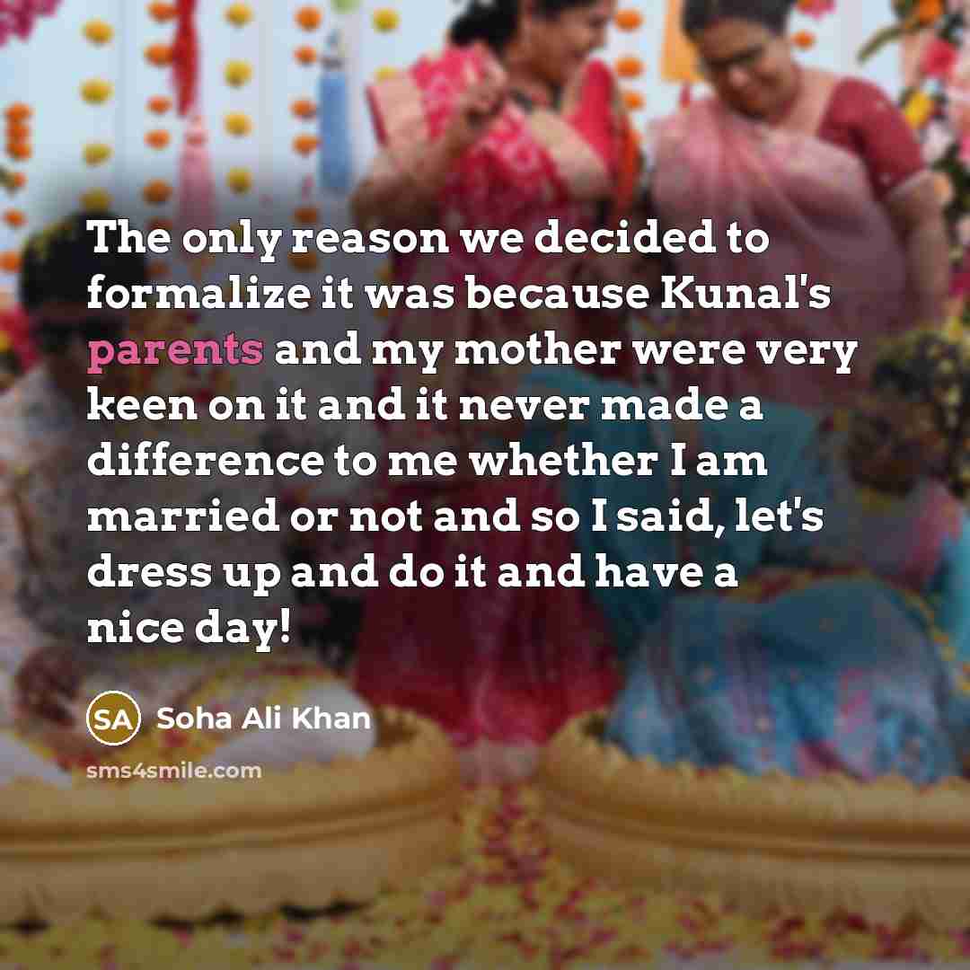 “The only reason we decided to formalize it was because Kunal's parents and my mother were very keen on it and it never made a difference to me whether I am married or not and so I said, let's dress up and do it and have a nice day!” quote by Soha Ali Khan