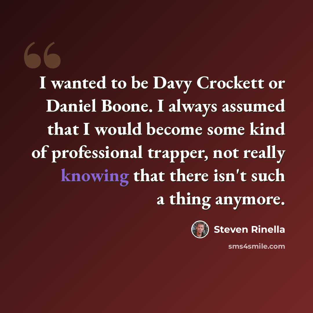 “I wanted to be Davy Crockett or Daniel Boone. I always assumed that I would become some kind of professional trapper, not really knowing that there isn't such a thing anymore.” quote by Steven Rinella