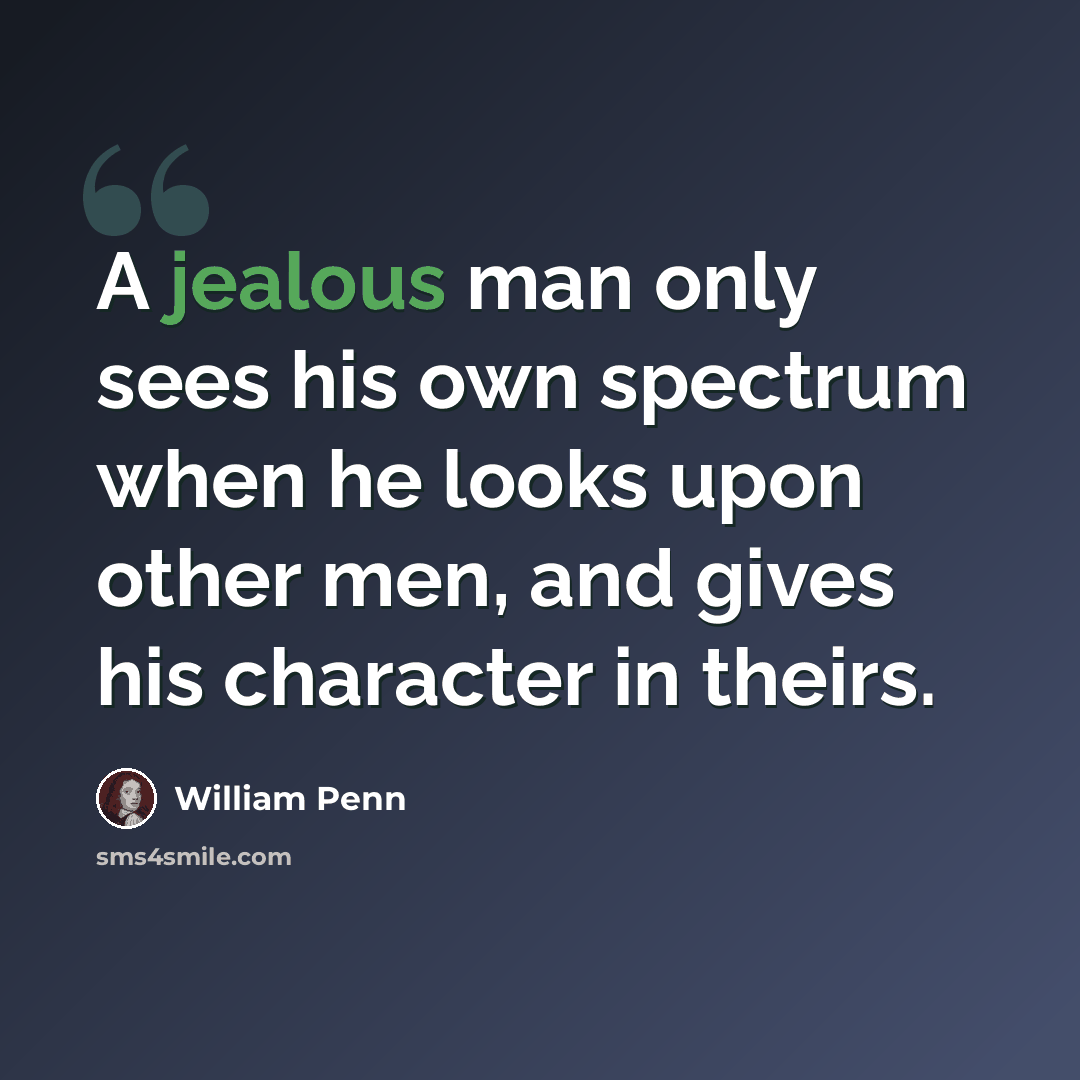 “A jealous man only sees his own spectrum when he looks upon other men, and gives his character in theirs.” quote by William Penn