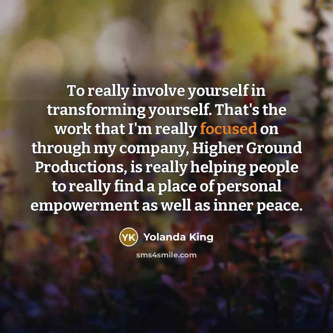 “To really involve yourself in transforming yourself. That's the work that I'm really focused on through my company, Higher Ground Productions, is really helping people to really find a place of personal empowerment as well as inner peace.” quote by Yolanda King