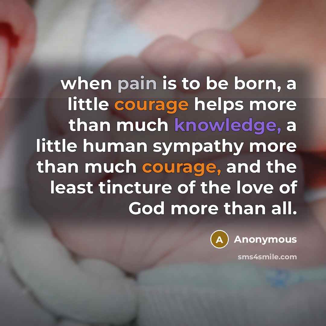 “when pain is to be born, a little courage helps more than much knowledge, a little human sympathy more than much courage, and the least tincture of the love of God more than all.” quote by Anonymous