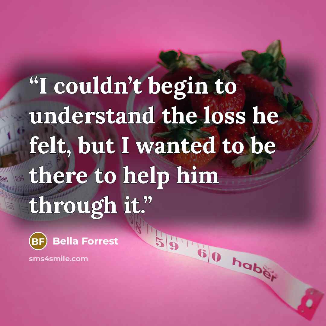“I couldn’t begin to understand the loss he felt, but I wanted to be there to help him through it.” quote by Bella Forrest