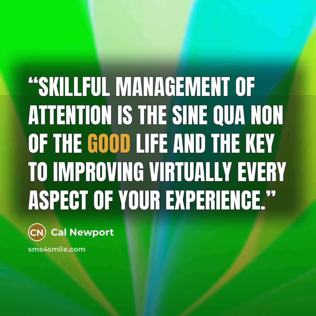 “skillful management of attention is the sine qua non of the good life and the key to improving virtually every aspect of your experience.” quote by Cal Newport