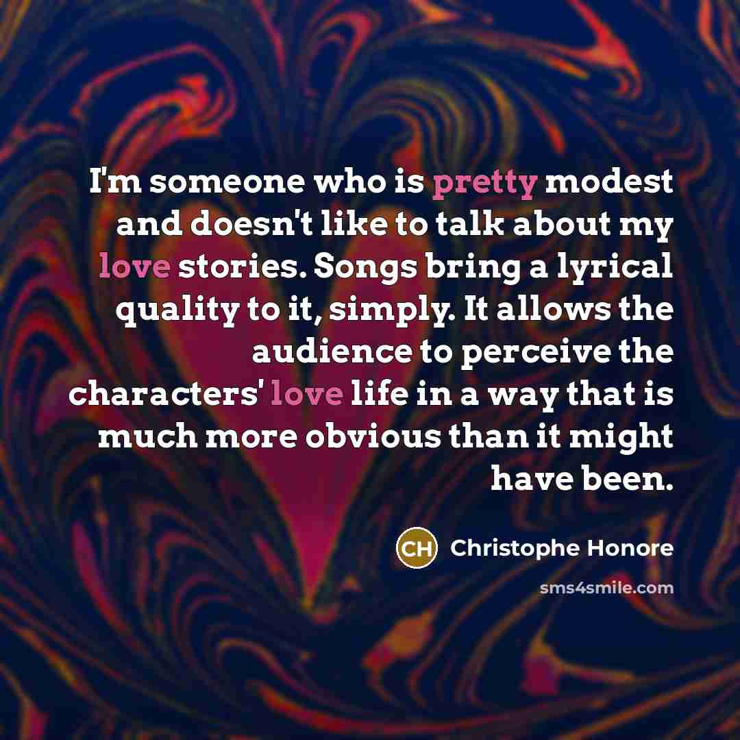 “I'm someone who is pretty modest and doesn't like to talk about my love stories. Songs bring a lyrical quality to it, simply. It allows the audience to perceive the characters' love life in a way that is much more obvious than it might have been.” quote by Christophe Honore