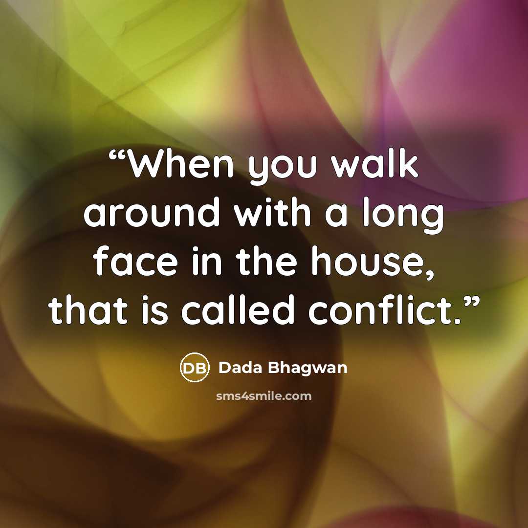 “When you walk around with a long face in the house, that is called conflict.” quote by Dada Bhagwan