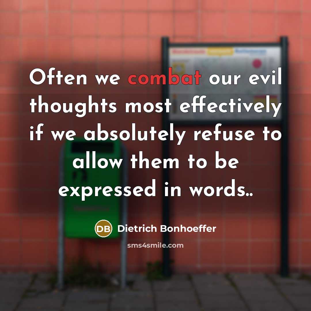 “Often we combat our evil thoughts most effectively if we absolutely refuse to allow them to be expressed in words..” quote by Dietrich Bonhoeffer