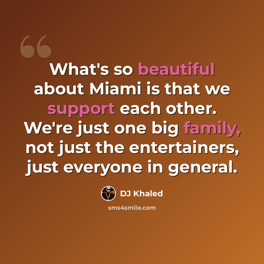 “What's so beautiful about Miami is that we support each other. We're just one big family, not just the entertainers, just everyone in general.” quote by DJ Khaled